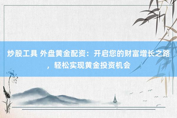 炒股工具 外盘黄金配资：开启您的财富增长之路，轻松实现黄金投资机会