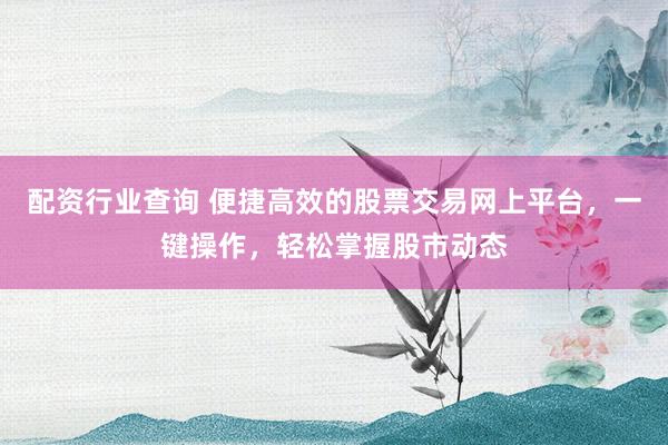 配资行业查询 便捷高效的股票交易网上平台，一键操作，轻松掌握股市动态