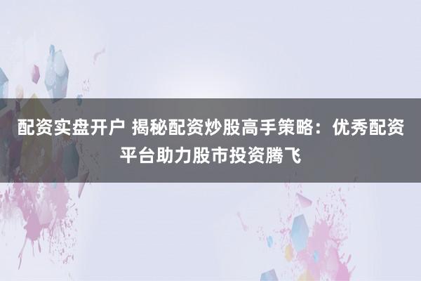 配资实盘开户 揭秘配资炒股高手策略：优秀配资平台助力股市投资腾飞