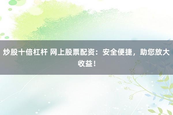 炒股十倍杠杆 网上股票配资：安全便捷，助您放大收益！