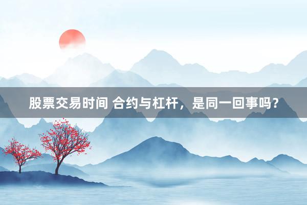 股票交易时间 合约与杠杆，是同一回事吗？