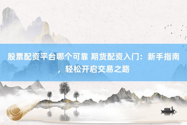 股票配资平台哪个可靠 期货配资入门：新手指南，轻松开启交易之路