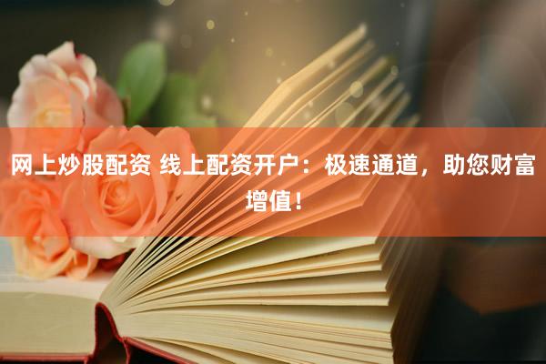 网上炒股配资 线上配资开户：极速通道，助您财富增值！