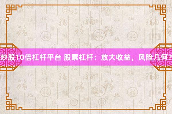 炒股10倍杠杆平台 股票杠杆：放大收益，风险几何？