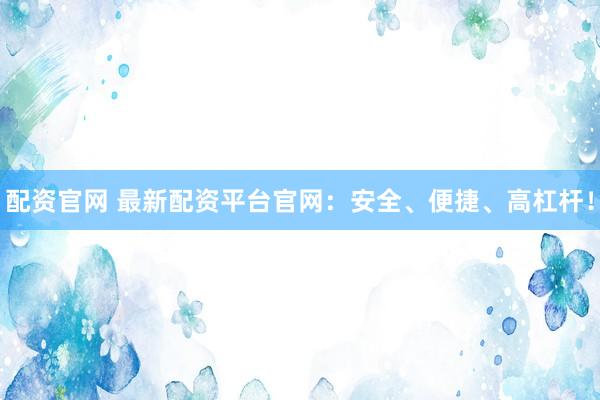 配资官网 最新配资平台官网：安全、便捷、高杠杆！