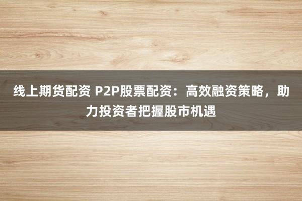 线上期货配资 P2P股票配资：高效融资策略，助力投资者把握股市机遇