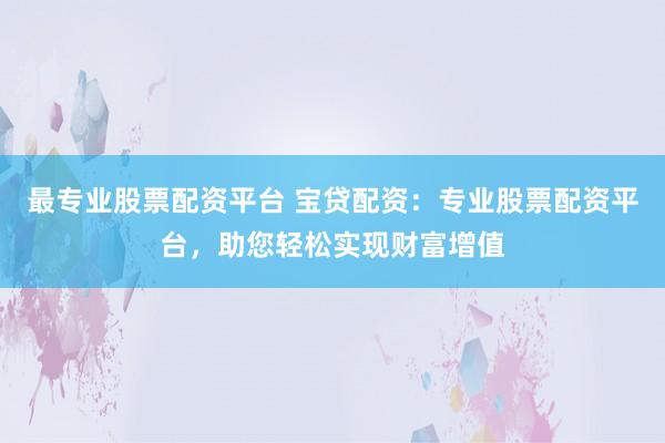 最专业股票配资平台 宝贷配资：专业股票配资平台，助您轻松实现财富增值