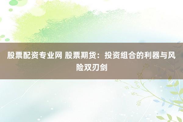 股票配资专业网 股票期货：投资组合的利器与风险双刃剑