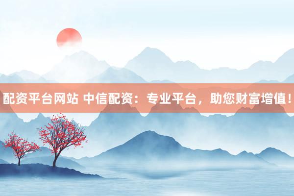 配资平台网站 中信配资：专业平台，助您财富增值！