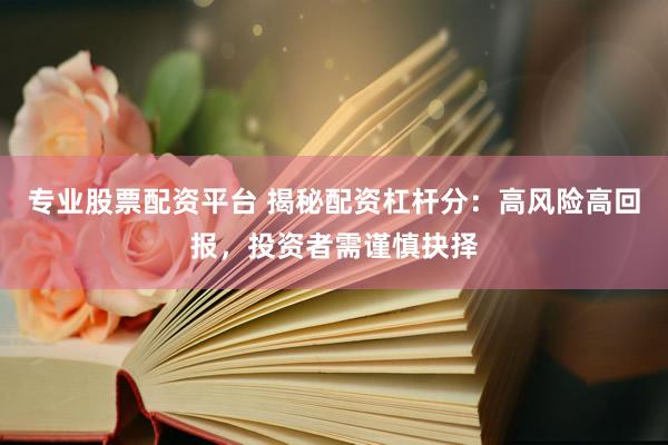 专业股票配资平台 揭秘配资杠杆分：高风险高回报，投资者需谨慎抉择