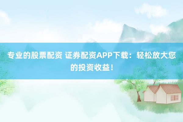 专业的股票配资 证券配资APP下载：轻松放大您的投资收益！
