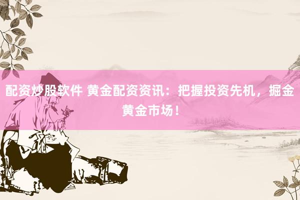 配资炒股软件 黄金配资资讯：把握投资先机，掘金黄金市场！