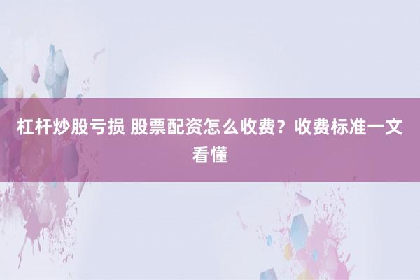杠杆炒股亏损 股票配资怎么收费？收费标准一文看懂